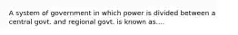 A system of government in which power is divided between a central govt. and regional govt. is known as....