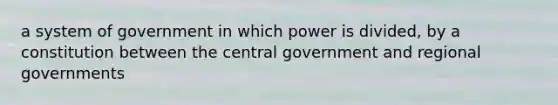 a system of government in which power is divided, by a constitution between the central government and regional governments