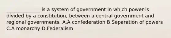 ______________ is a system of government in which power is divided by a constitution, between a central government and regional governments. A.A confederation B.Separation of powers C.A monarchy D.Federalism