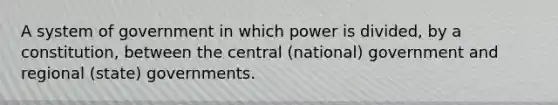 A system of government in which power is divided, by a constitution, between the central (national) government and regional (state) governments.