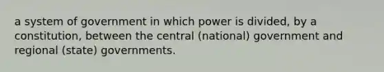 a system of government in which power is divided, by a constitution, between the central (national) government and regional (state) governments.