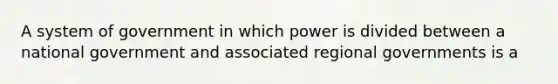 A system of government in which power is divided between a national government and associated regional governments is a