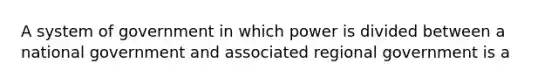 A system of government in which power is divided between a national government and associated regional government is a