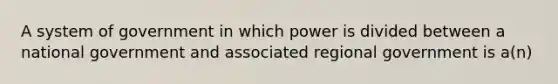 A system of government in which power is divided between a national government and associated regional government is a(n)