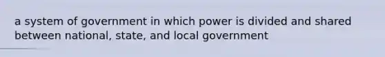 a system of government in which power is divided and shared between national, state, and local government