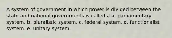 A system of government in which power is divided between the state and national governments is called a a. parliamentary system. b. pluralistic system. c. federal system. d. functionalist system. e. unitary system.