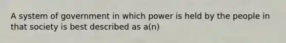 A system of government in which power is held by the people in that society is best described as a(n)