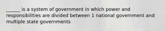 ______ is a system of government in which power and responsibilities are divided between 1 national government and multiple state governments