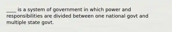 ____ is a system of government in which power and responsibilities are divided between one national govt and multiple state govt.