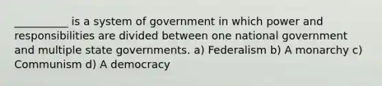 __________ is a system of government in which power and responsibilities are divided between one national government and multiple state governments. a) Federalism b) A monarchy c) Communism d) A democracy