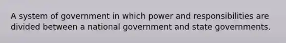 A system of government in which power and responsibilities are divided between a national government and state governments.