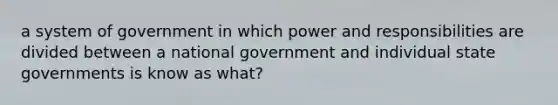 a system of government in which power and responsibilities are divided between a national government and individual state governments is know as what?