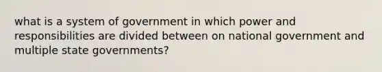 what is a system of government in which power and responsibilities are divided between on national government and multiple state governments?