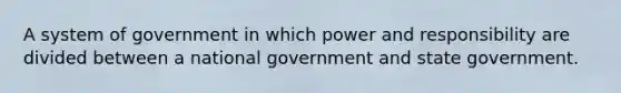 A system of government in which power and responsibility are divided between a national government and state government.