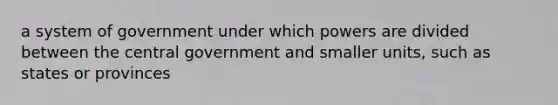 a system of government under which powers are divided between the central government and smaller units, such as states or provinces