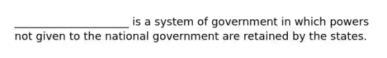 _____________________ is a system of government in which powers not given to the national government are retained by the states.