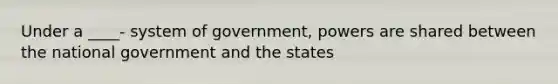 Under a ____- system of government, powers are shared between the national government and the states