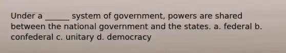 Under a ______ system of government, powers are shared between the national government and the states. a. federal b. confederal c. unitary d. democracy