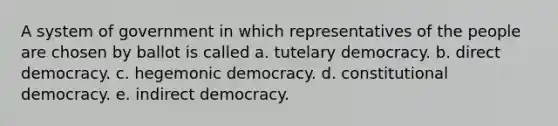 A system of government in which representatives of the people are chosen by ballot is called a. tutelary democracy. b. direct democracy. c. hegemonic democracy. d. constitutional democracy. e. indirect democracy.