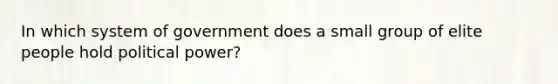 In which system of government does a small group of elite people hold political power?