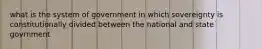 what is the system of government in which sovereignty is constitutionally divided between the national and state govrnment