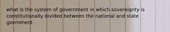 what is the system of government in which sovereignty is constitutionally divided between the national and state govrnment