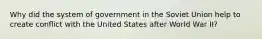 Why did the system of government in the Soviet Union help to create conflict with the United States after World War II?