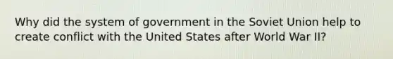 Why did the system of government in the Soviet Union help to create conflict with the United States after World War II?