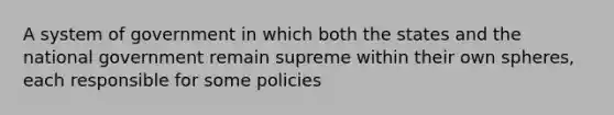 A system of government in which both the states and the national government remain supreme within their own spheres, each responsible for some policies