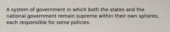 A system of government in which both the states and the national government remain supreme within their own spheres, each responsible for some policies.