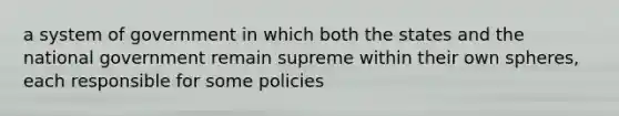 a system of government in which both the states and the national government remain supreme within their own spheres, each responsible for some policies