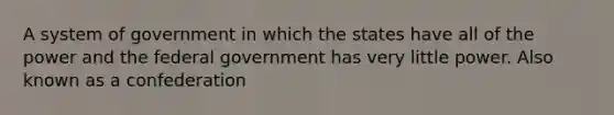 A system of government in which the states have all of the power and the federal government has very little power. Also known as a confederation