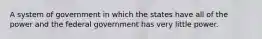 A system of government in which the states have all of the power and the federal government has very little power.