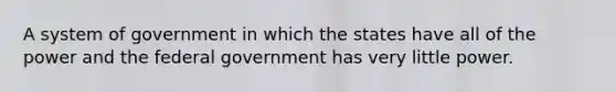 A system of government in which the states have all of the power and the federal government has very little power.