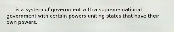 ___ is a system of government with a supreme national government with certain powers uniting states that have their own powers.