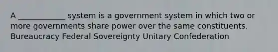 A ____________ system is a government system in which two or more governments share power over the same constituents. Bureaucracy Federal Sovereignty Unitary Confederation