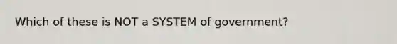 Which of these is NOT a SYSTEM of government?