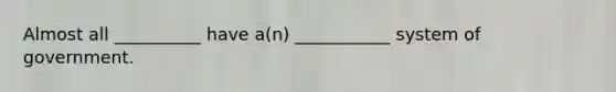 Almost all __________ have a(n) ___________ system of government.