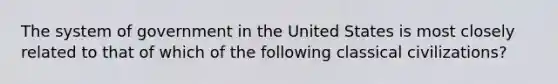 The system of government in the United States is most closely related to that of which of the following classical civilizations?