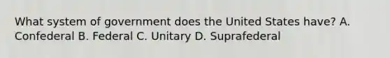 What system of government does the United States have? A. Confederal B. Federal C. Unitary D. Suprafederal