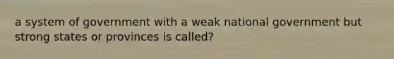 a system of government with a weak national government but strong states or provinces is called?