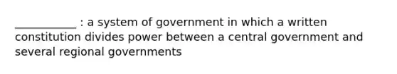 ___________ : a system of government in which a written constitution divides power between a central government and several regional governments