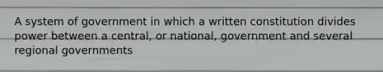 A system of government in which a written constitution divides power between a central, or national, government and several regional governments