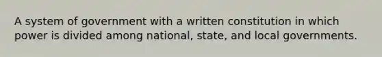 A system of government with a written constitution in which power is divided among national, state, and local governments.