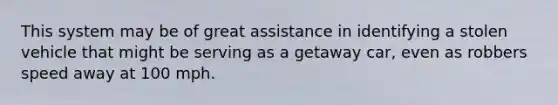 This system may be of great assistance in identifying a stolen vehicle that might be serving as a getaway car, even as robbers speed away at 100 mph.