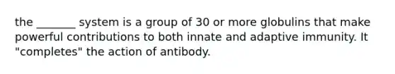 the _______ system is a group of 30 or more globulins that make powerful contributions to both innate and adaptive immunity. It "completes" the action of antibody.