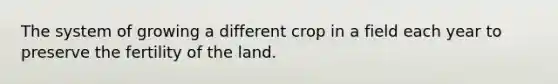 The system of growing a different crop in a field each year to preserve the fertility of the land.