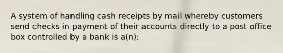 A system of handling cash receipts by mail whereby customers send checks in payment of their accounts directly to a post office box controlled by a bank is​ a(n):