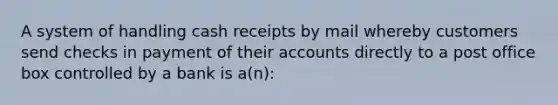 A system of handling cash receipts by mail whereby customers send checks in payment of their accounts directly to a post office box controlled by a bank is a(n):