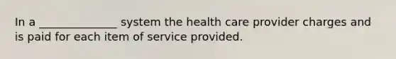 In a ______________ system the health care provider charges and is paid for each item of service provided.